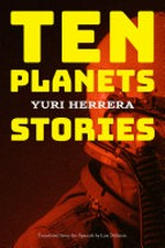 Ten planets : stories / Yuri Herrera ; translated from the Spanish by Lisa Dillman.