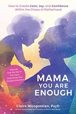 Mama, you are enough : how to create calm, joy, and confidence within the chaos of motherhood / Claire Nicogossian, PsyD, clinical psychologist and founder of Mom's Well Being.
