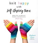 Knit happy with self-striping yarn : bright, fun and colorful sweaters and accessories made easy / Stephanie Lotven.