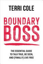Boundary boss : the essential guide to talk true, be seen, and (finally) live free / Terri Cole, MSW, LCSW.