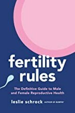 Fertility rules : the definitive guide to male and female reproductive health / Leslie Schrock ; medical editor: Jane van Dis, MD: obstetrics/gynecology ; scientific editor: Christopher De Jonge, PhD, HCLD (ABB): urology/andrology ; expert contributors: Michaela Burns, women's health physical trainer, Aliza Marogy, registered nutritionist, naturopathic doctor, Liz Miracle, PT, MSPT, women's health clinical specialist.