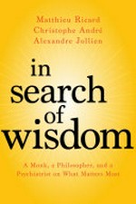 In search of wisdom : a monk, a philosopher, and a psychiatrist on what matters most / Christophe Andre, Alexandre Jollien, Matthieu Ricard ; translated by Sherab Chödzin Kohn.