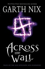 Across the wall : tales of the Old Kingdom and elsewhere / Garth Nix.