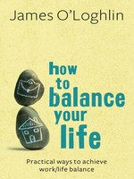 How to balance your life: Practical ways to achieve work/life balance. James O'Loghlin.