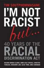 I'm not racist but ... 40 years of the Racial Discrimination Act / Tim Soutphommasane ; [with contributions by] Maxine Beneba Clarke, Bindi Cole Chocka, Benjamin Law, Alice Pung, Christos Tsiolkas.