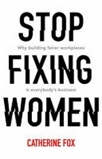 Stop fixing women : why building fairer workplaces is everyone's business / Catherine Fox.