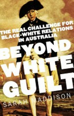 Beyond white guilt : the real challenge for black-white relations in Australia / Sarah Maddison.