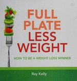 Full plate less weight : how to be a weight loss winner / Ray Kelly.
