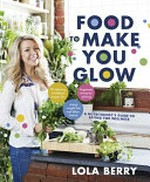Food to make you glow : a nutritionist's guide to eating for wellness / Lola Berry.