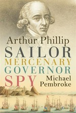 Arthur phillip: Sailor, mercenary, governor, spy. Michael Pembroke.