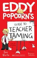 Eddy Popcorn's guide to teacher taming / Dee White ; illustrated by Benjamin Johnston.