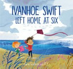 Ivanhoe Swift left home when he was six / Jane Godwin ; illustrated by A. Yi.