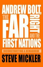 Andrew Bolt, the Far Right and the First Nations : deconstructing a demagogue / Steve Mickler (author).