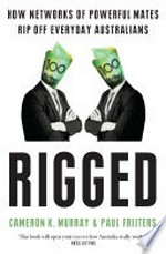 Rigged : how networks of powerful mates rip off everyday Australians Cameron Murray, Paul Frijters.