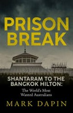 Prison break : Shantaram to the Bangkok Hilton : the world's most wanted Australians / Mark Dapin.