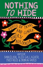 Nothing to hide : voices of trans and gender diverse Australia / [Hiro Mcl and 32 others] ; edited by Sam Elkin, Alex Gallagher, Yves Rees & Bobuq Sayed.