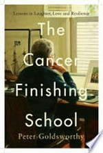 The cancer finishing school : lessons in laughter, love and resilience / Peter Goldsworthy.