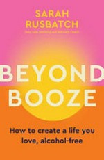 Beyond booze : how to create a life you love alcohol-free / Sarah Rusbatch.