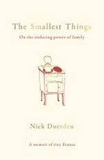 The smallest things : on the enduring power of family : a memoir of tiny dramas / Nick Duerden.