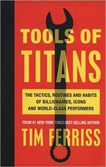 Tools of titans : the tactics, routines, and habits of billionaires, icons, and world-class performers / Tim Ferriss ; [foreword by Arnold Schwarzenegger ; illustrations by Remie Geoffroi].