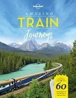 Amazing train journeys : 60 unforgettable rail trips and how to experience them / editors Bridget Blair, Nick Mee and Karyn Noble .