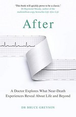After : a doctor explores what near-death experiences reveal about life and beyond / Dr Bruce Greyson.