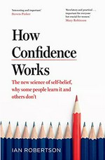 How confidence works : the new science of self-belief, why some people learn it and others don't / Ian Robertson.