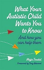 What your autistic child wants you to know : and how you can help them / Maja Toudal ; foreword by Tony Attwood ; illustrated by Signe Sønderhousen.