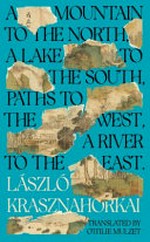 A mountain to the north, a lake to the south, paths to the west, a river to the east / László Krasznahorkai ; translated from the Hungarian by Ottilie Mulzet.