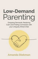 Low-demand parenting : dropping demands, restoring calm, and finding connection with your uniquely wired child / Amanda Diekman.