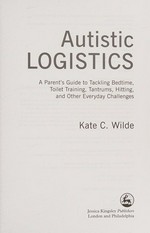 Autistic logistics : a parent's guide to tackling bedtime, toilet training, tantrums, hitting, and other everyday challenges / Kate C. Wilde.