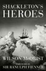 Shackelton's heroes : the epic story of the men who kept the Endurance expedition alive / Wilson McOrist ; foreword by Sir Ranulph Fiennes.