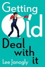 Getting old : deal with it / Lee Janogly.