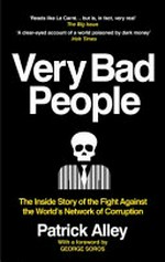 Very bad people : the inside story of the fight against the world's network of corruption / Patrick Alley ; [with a foreword by George Soros].