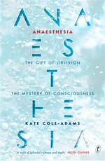 Anaesthesia: The gift of oblivion and the mystery of consciousness. Kate Cole-Adams.