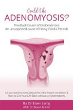 Could it be adenomyosis? : the (bad) cousin of endometriosis, an unsuspected cause of heavy painful periods / by Dr Eisen Liang with Dr Bevan Brown.