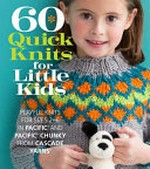 60 quick knits for little kids : playful knits for sizes 2-6 in Pacific and Pacific Chunky from Cascade Yarns / by the editors of Sixth&Spring Books.