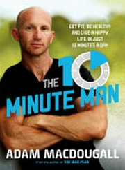 The 10-minute man : get fit, be healthy and live a happy life in just 10 minutes a day / Adam MacDougall.