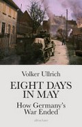 Eight days in May : how Germany's war ended / Volker Ullrich ; translated by Jefferson Chase.