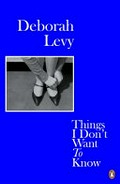 Things I don't want to know : a response to George Orwell's 1946 essay 'Why I write' / Deborah Levy.