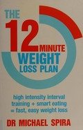 The 12-minute weight-loss plan : high intensity interval training + smart eating = fast, easy weight loss / Michael Spira.