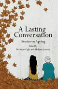 A lasting conversation : stories on ageing / edited by Dr Susan Ogle, Melanie Joosten.