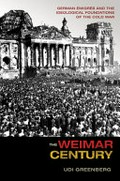 The Weimar century : German Émigrés and the ideological foundations of the Cold War / Udi Greenberg.