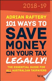 101 ways to save money on your tax - legally! : 2018-19 : the essential guide for all Australian taxpayers / Adrian Raftery.