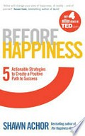 Before happiness : 5 actionable strategies to create a positive path to success / Shawn Achor.