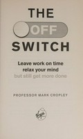 The off-switch : leave work on time, relax your mind but still get more done / Professor Mark Cropley.