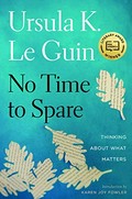 No time to spare : thinking about what matters / Ursula K. Le Guin ; [introduction by Karen Joy Fowler].