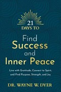 21 days to find success and inner peace : live with gratitude, connect to spirit, and find purpose, strength, and joy / Dr. Wayne W. Dyer.