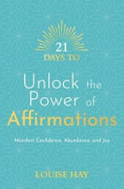 21 days to unlock the power of affirmations : manifest confidence, abundance and joy / Louise Hay.