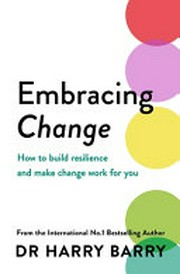 Embracing change : how to build resilience and make change work for you / Dr. Harry Barry.